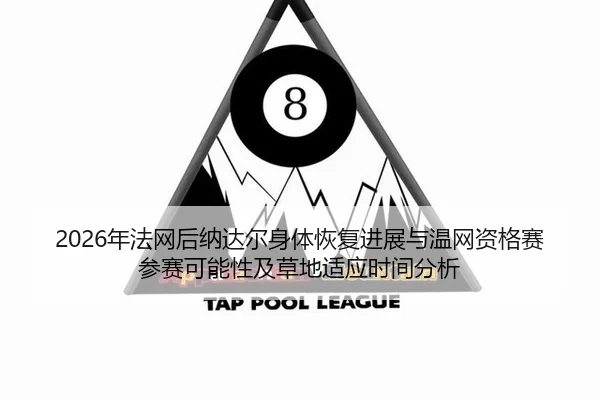 2026年法网后纳达尔身体恢复进展与温网资格赛参赛可能性及草地适应时间分析