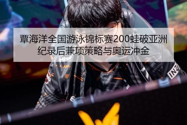 覃海洋全国游泳锦标赛200蛙破亚洲纪录后兼项策略与奥运冲金